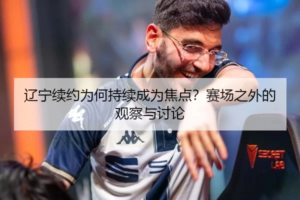 辽宁续约为何持续成为焦点？赛场之外的观察与讨论