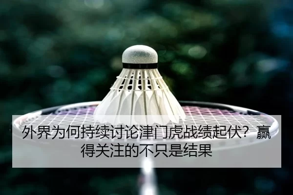 外界为何持续讨论津门虎战绩起伏？赢得关注的不只是结果